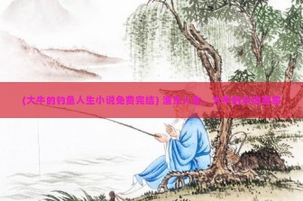 (大牛的钓鱼人生小说免费完结) 渔乐人生，大牛的水边故事