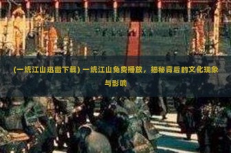 (一统江山迅雷下载) 一统江山免费播放，揭秘背后的文化现象与影响