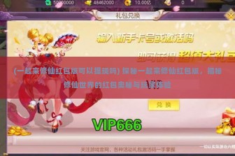 (一起来修仙红包版可以提现吗) 探秘一起来修仙红包版，揭秘修仙世界的红包奥秘与玩家体验