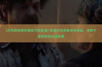 (方舟终极幸存者版下载链接) 探索方舟终极幸存者版，详解下载攻略与玩法指南