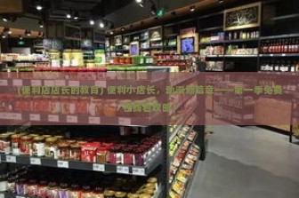 (便利店店长的教育) 便利小店长，动漫新篇章——第一季免费在线看攻略！