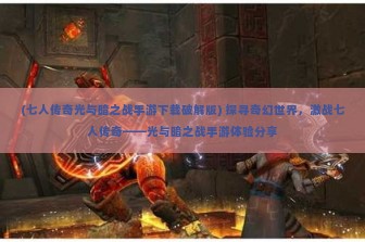 (七人传奇光与暗之战手游下载破解版) 探寻奇幻世界，激战七人传奇——光与暗之战手游体验分享