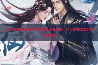 (2024神魔官方版本下载安装) 全新升级！2024神魔正版游戏下载指南