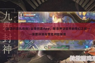 (山海剑途礼包码) 山海剑途App，探寻神话世界的奇幻之旅——深度评测与常见问题解答