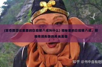 (变态西游记里面的白脸猪八戒叫什么) 揭秘里的白脸猪八戒，颠覆传统形象的另类英雄