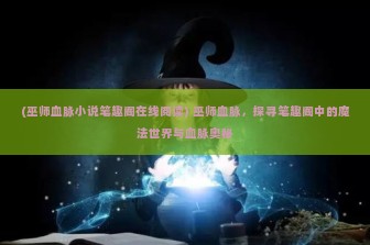 (巫师血脉小说笔趣阁在线阅读) 巫师血脉，探寻笔趣阁中的魔法世界与血脉奥秘