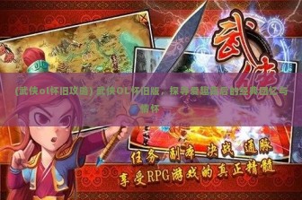 (武侠ol怀旧攻略) 武侠OL怀旧版，探寻爱趣背后的经典回忆与情怀