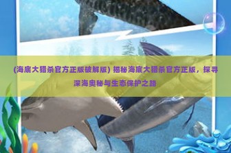 (海底大猎杀官方正版破解版) 揭秘海底大猎杀官方正版，探寻深海奥秘与生态保护之路