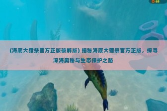 (海底大猎杀官方正版破解版) 揭秘海底大猎杀官方正版，探寻深海奥秘与生态保护之路