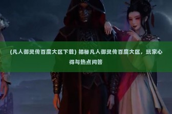 (凡人御灵传百度大区下载) 揭秘凡人御灵传百度大区，玩家心得与热点问答