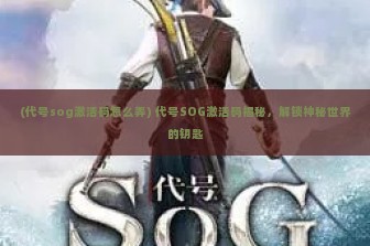 (代号sog激活码怎么弄) 代号SOG激活码揭秘，解锁神秘世界的钥匙