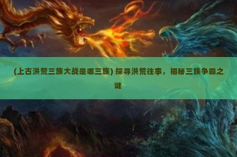 (上古洪荒三族大战是哪三族) 探寻洪荒往事，揭秘三族争霸之谜