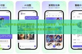(特别开放的虚拟聊天软件) 虚拟互动新篇章，AI模拟人物聊天软件的利与弊及未来发展探析