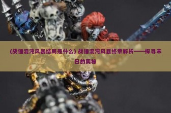 (战锤混沌风暴结局是什么) 战锤混沌风暴终章解析——探寻末日的奥秘