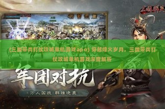 (三国带兵打仗攻城单机游戏apo) 穿越烽火岁月，三国带兵打仗攻城单机游戏深度解析