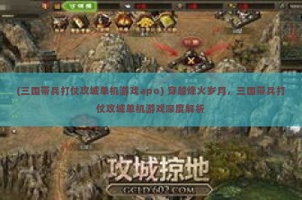 (三国带兵打仗攻城单机游戏apo) 穿越烽火岁月，三国带兵打仗攻城单机游戏深度解析