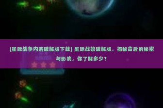 (星际战争内购破解版下载) 星际战娘破解版，揭秘背后的秘密与影响，你了解多少？