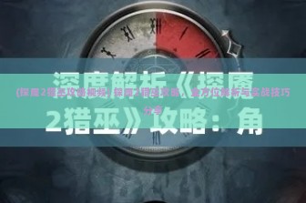 (探魇2猎巫攻略视频) 探魇2猎巫攻略，全方位解析与实战技巧分享