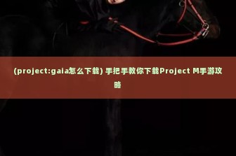 (project:gaia怎么下载) 手把手教你下载Project M手游攻略