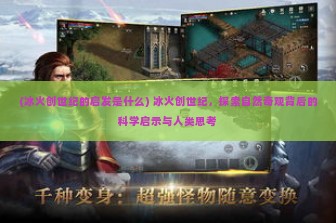 (冰火创世纪的启发是什么) 冰火创世纪，探索自然奇观背后的科学启示与人类思考