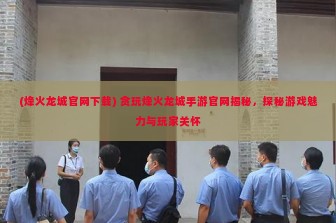 (烽火龙城官网下载) 贪玩烽火龙城手游官网揭秘，探秘游戏魅力与玩家关怀