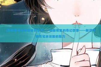 (南烟斋笔录漫画最新章节) 一幅画卷里的奇幻故事——解读南烟斋笔录漫画的魅力