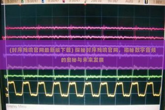 (时序残响官网最新版下载) 探秘时序残响官网，揭秘数字音频的奥秘与未来发展