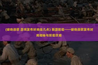 (破晓战歌 游戏发布时间是几点) 新游前瞻——破晓战歌发布时间揭秘与前瞻攻略