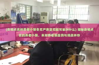 (央视点名的养老小镇冬无严寒夏无酷写暑叫什么) 揭秘央视点名的养老小镇，未来养老新趋势与挑战并存