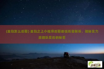 (星轨怎么后期) 星轨之上小程序后期最强阵容解析，揭秘实力派团队背后的秘密