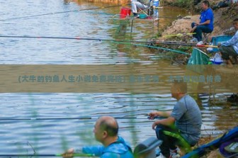 (大牛的钓鱼人生小说免费完结) 渔乐无穷，大牛的钓鱼传奇