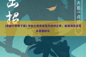 (无敌小拳拳下载) 无敌小拳拳更名为战神之拳，最新消息及背后故事探究