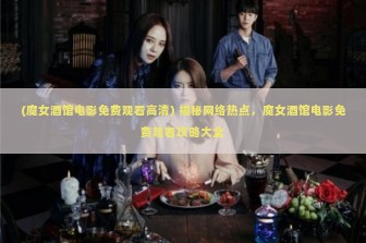 (魔女酒馆电影免费观看高清) 揭秘网络热点，魔女酒馆电影免费观看攻略大全