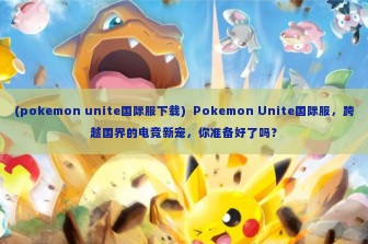 (pokemon unite国际服下载)  Pokemon Unite国际服，跨越国界的电竞新宠，你准备好了吗？