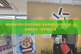 (萌炮争霸微信小游戏攻略视频) 萌炮争霸微信小游戏攻略，轻松掌握技巧，成为战场王者