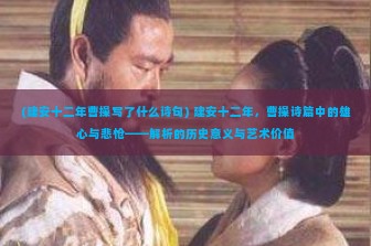 (建安十二年曹操写了什么诗句) 建安十二年，曹操诗篇中的雄心与悲怆——解析的历史意义与艺术价值