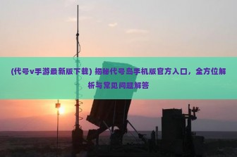 (代号v手游最新版下载) 揭秘代号岛手机版官方入口，全方位解析与常见问题解答