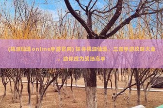 (桃源仙境online手游官网) 探寻桃源仙境，三国手游攻略大全，助你成为战场高手