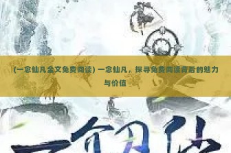 (一念仙凡全文免费阅读) 一念仙凡，探寻免费阅读背后的魅力与价值