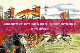 (问鼎中原的历史典故50字) 问鼎中原，探秘历史典故中的霸业争夺与时代变迁