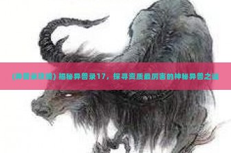 (异兽录攻略) 揭秘异兽录17，探寻资质最厉害的神秘异兽之谜