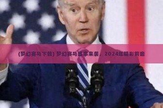 (梦幻赛马下载) 梦幻赛马盛事来袭，2024年精彩前瞻