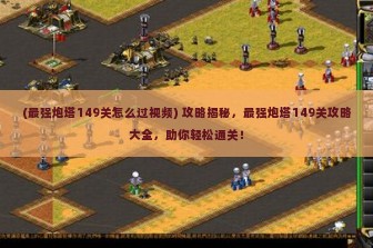 (最强炮塔149关怎么过视频) 攻略揭秘，最强炮塔149关攻略大全，助你轻松通关！